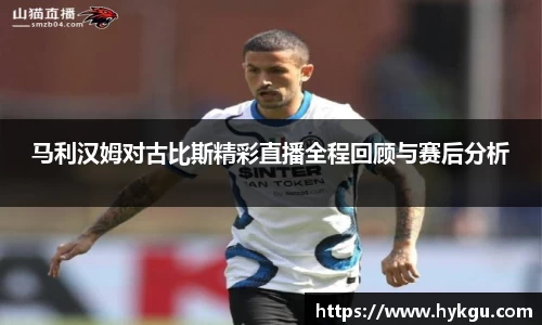 马利汉姆对古比斯精彩直播全程回顾与赛后分析
